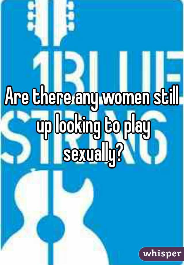 Are there any women still up looking to play sexually?