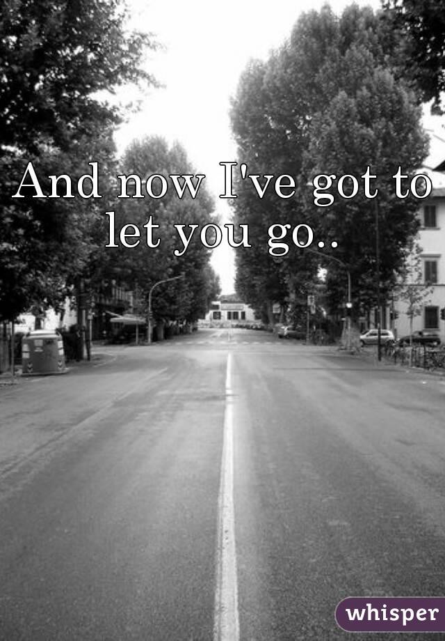 And now I've got to let you go.. 