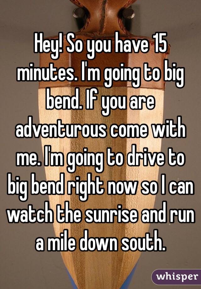 Hey! So you have 15 minutes. I'm going to big bend. If you are adventurous come with me. I'm going to drive to big bend right now so I can watch the sunrise and run a mile down south. 