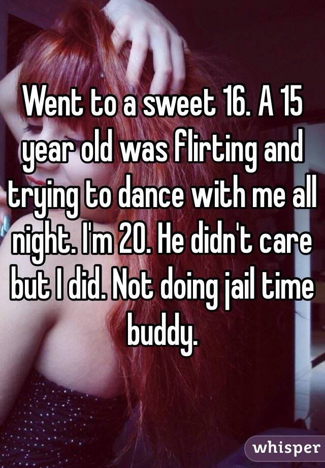Went to a sweet 16. A 15 year old was flirting and trying to dance with me all night. I'm 20. He didn't care but I did. Not doing jail time buddy. 