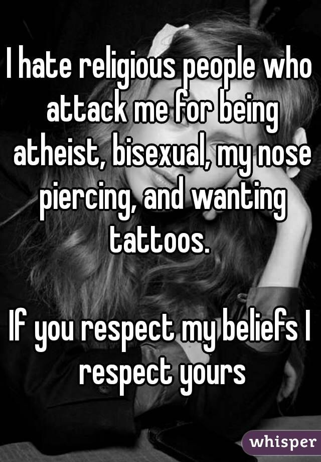 I hate religious people who attack me for being atheist, bisexual, my nose piercing, and wanting tattoos. 

If you respect my beliefs I respect yours