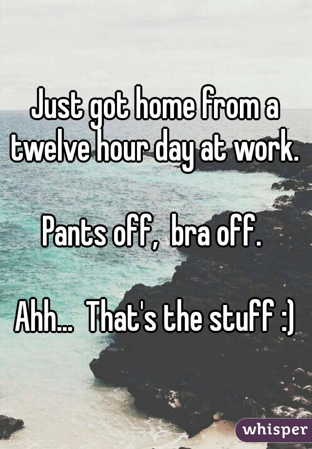 Just got home from a twelve hour day at work. 

Pants off,  bra off. 

Ahh...  That's the stuff :)
