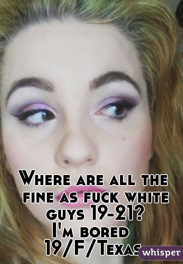 Where are all the fine as fuck white guys 19-21?
I'm bored 
19/F/Texas