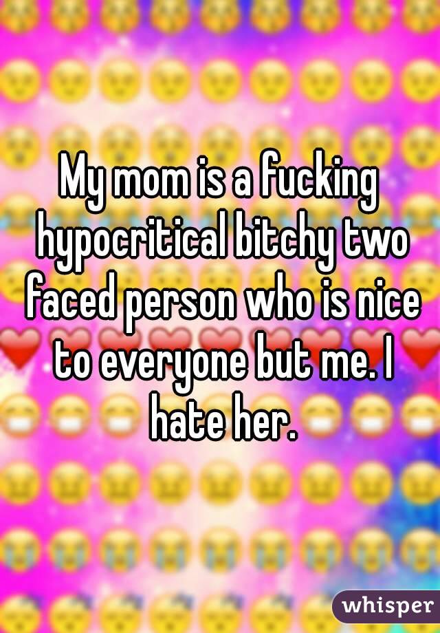 My mom is a fucking hypocritical bitchy two faced person who is nice to everyone but me. I hate her.