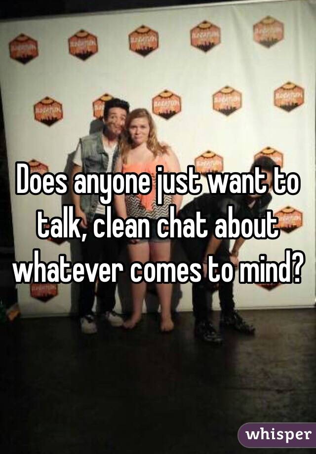 Does anyone just want to talk, clean chat about whatever comes to mind? 