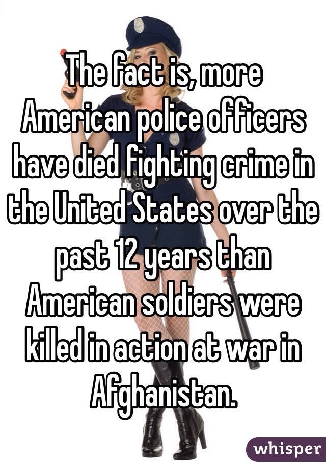 The fact is, more American police officers have died fighting crime in the United States over the past 12 years than American soldiers were killed in action at war in Afghanistan.
