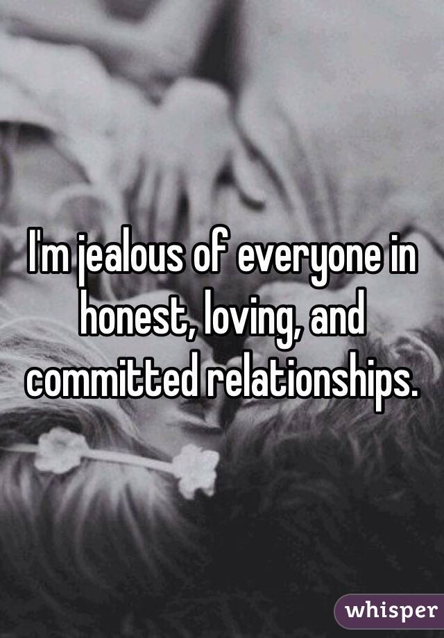 I'm jealous of everyone in honest, loving, and committed relationships.