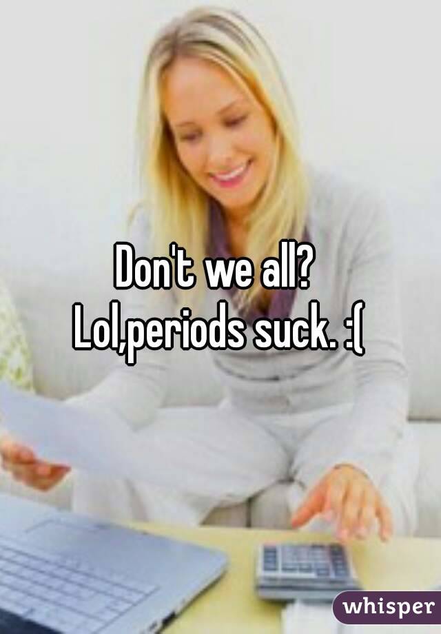Don't we all? 
Lol,periods suck. :(