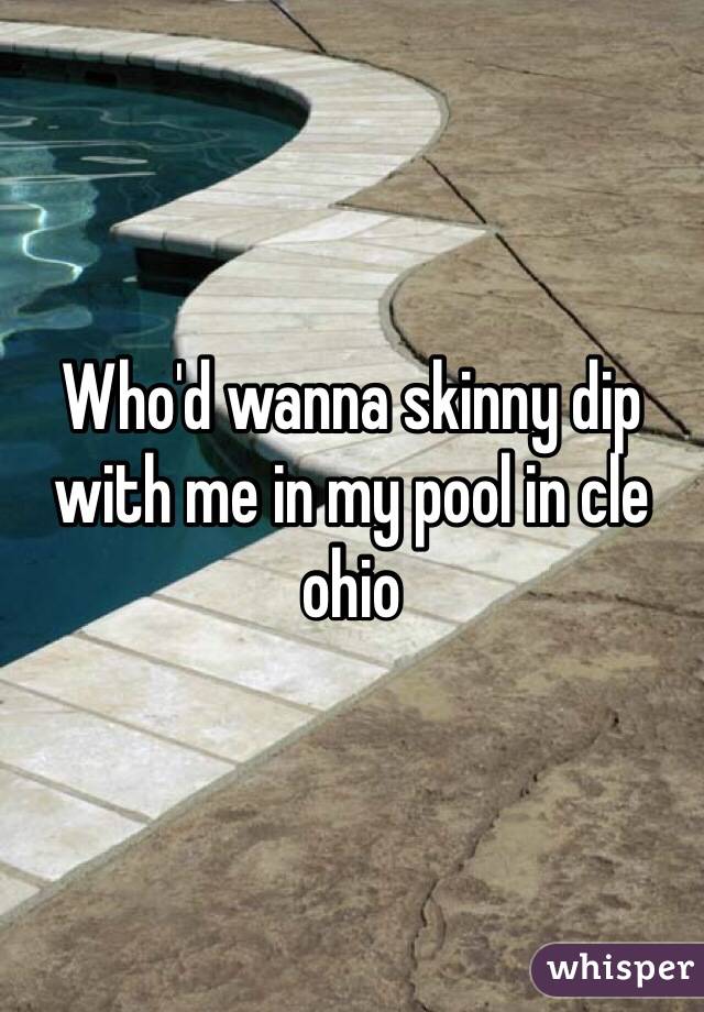 Who'd wanna skinny dip with me in my pool in cle ohio 
