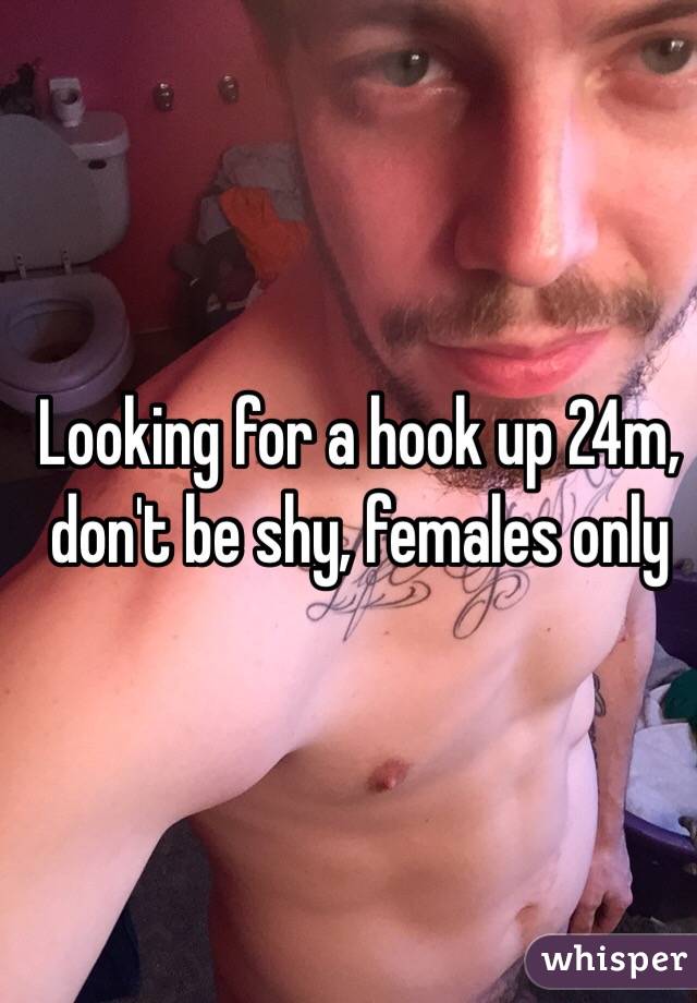 Looking for a hook up 24m, don't be shy, females only