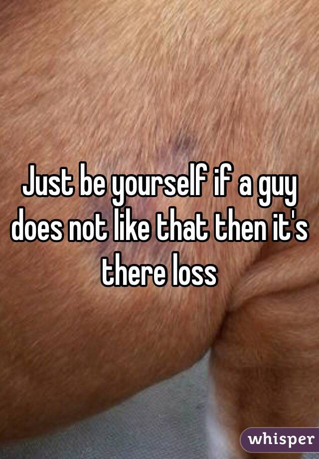 Just be yourself if a guy does not like that then it's there loss