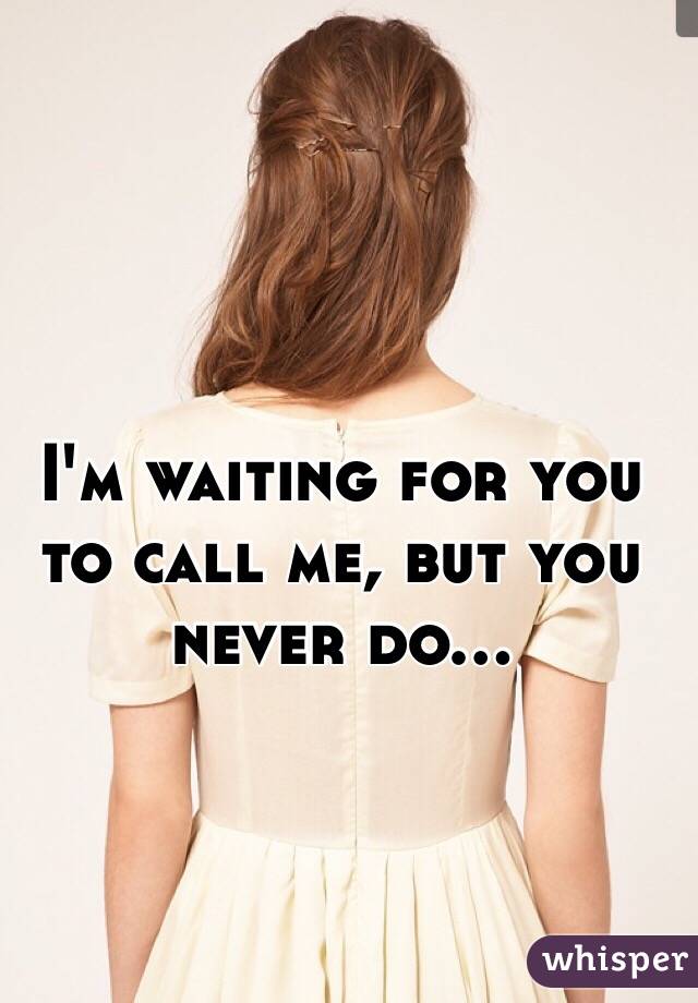 I'm waiting for you to call me, but you never do...