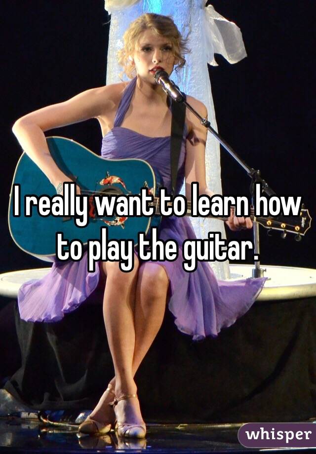 I really want to learn how to play the guitar. 