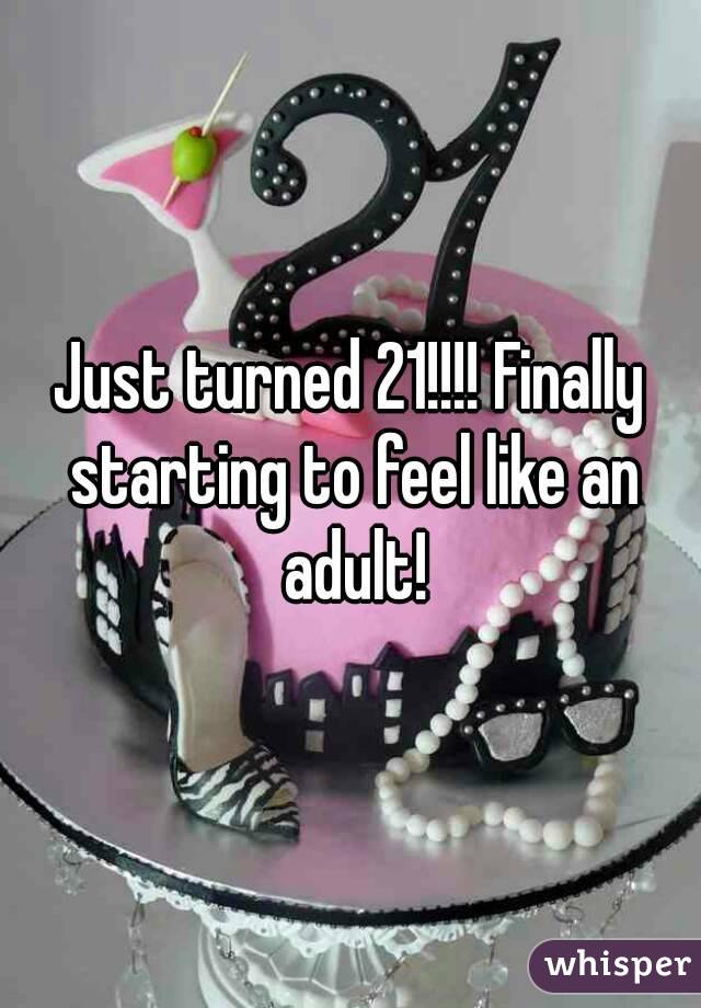 Just turned 21!!!! Finally starting to feel like an adult!