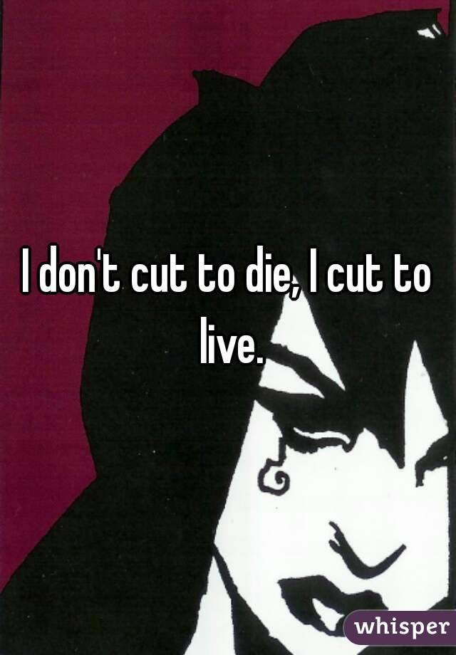 I don't cut to die, I cut to live.