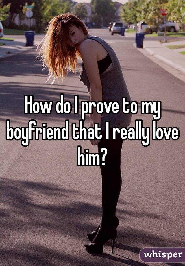  How do I prove to my boyfriend that I really love him?