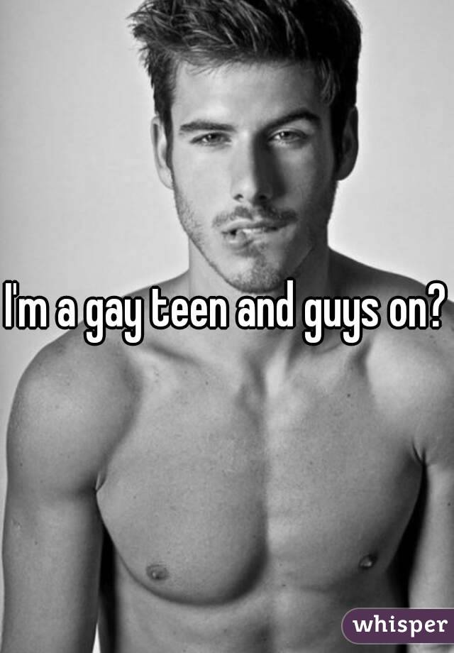 I'm a gay teen and guys on?
