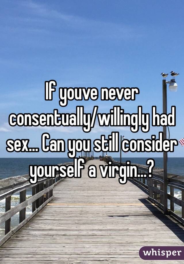 If youve never consentually/willingly had sex... Can you still consider yourself a virgin...?