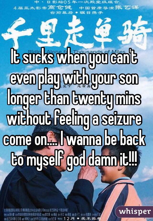 It sucks when you can't even play with your son longer than twenty mins without feeling a seizure come on.... I wanna be back to myself god damn it!!!