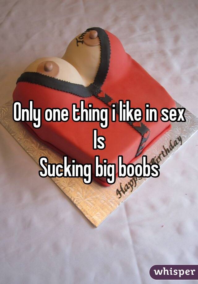Only one thing i like in sex 
Is 
Sucking big boobs
