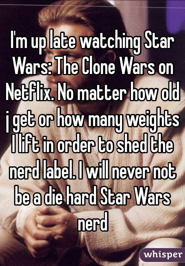 I'm up late watching Star Wars: The Clone Wars on Netflix. No matter how old j get or how many weights I lift in order to shed the nerd label. I will never not be a die hard Star Wars nerd