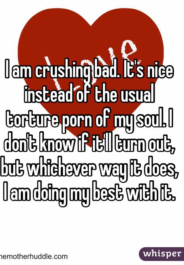 I am crushing bad. It's nice instead of the usual torture porn of my soul. I don't know if it'll turn out, but whichever way it does, I am doing my best with it.