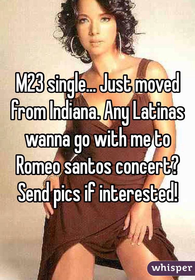 M23 single... Just moved from Indiana. Any Latinas wanna go with me to Romeo santos concert? Send pics if interested!