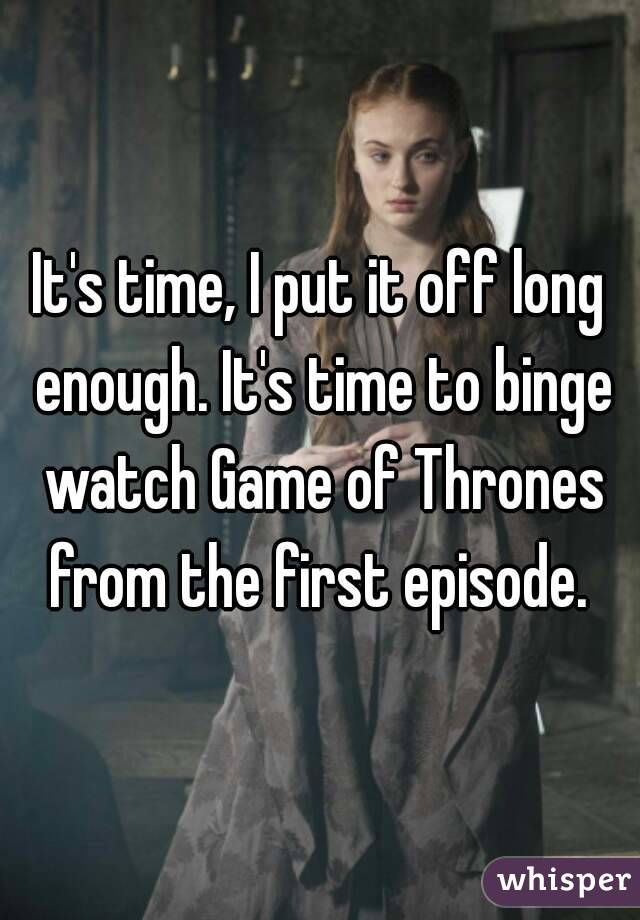 It's time, I put it off long enough. It's time to binge watch Game of Thrones from the first episode. 