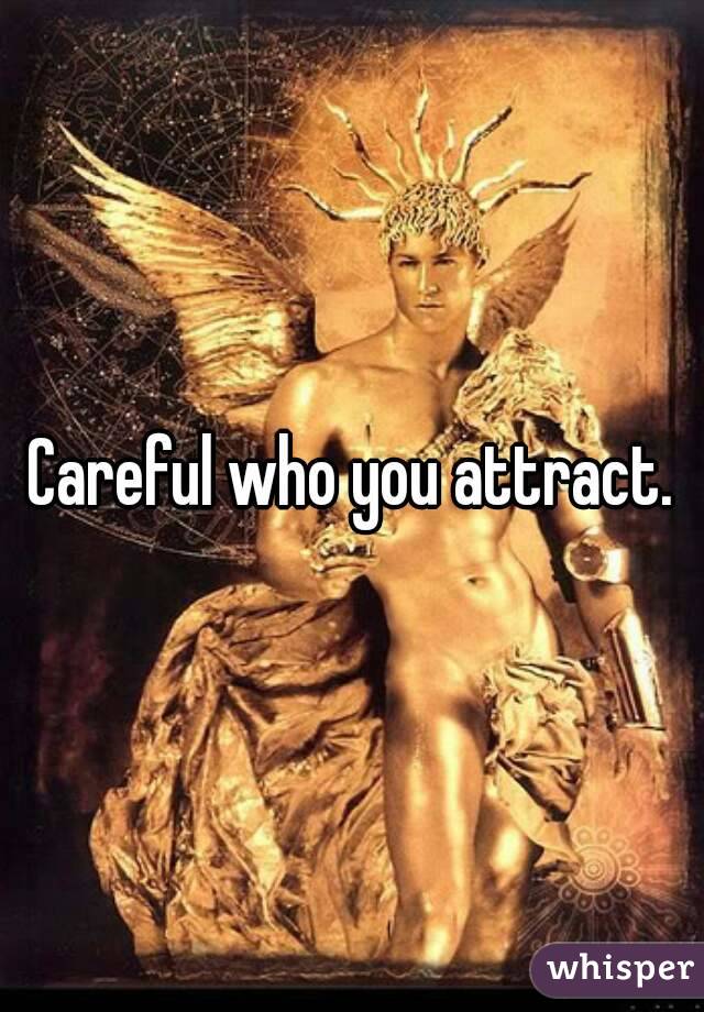 Careful who you attract.