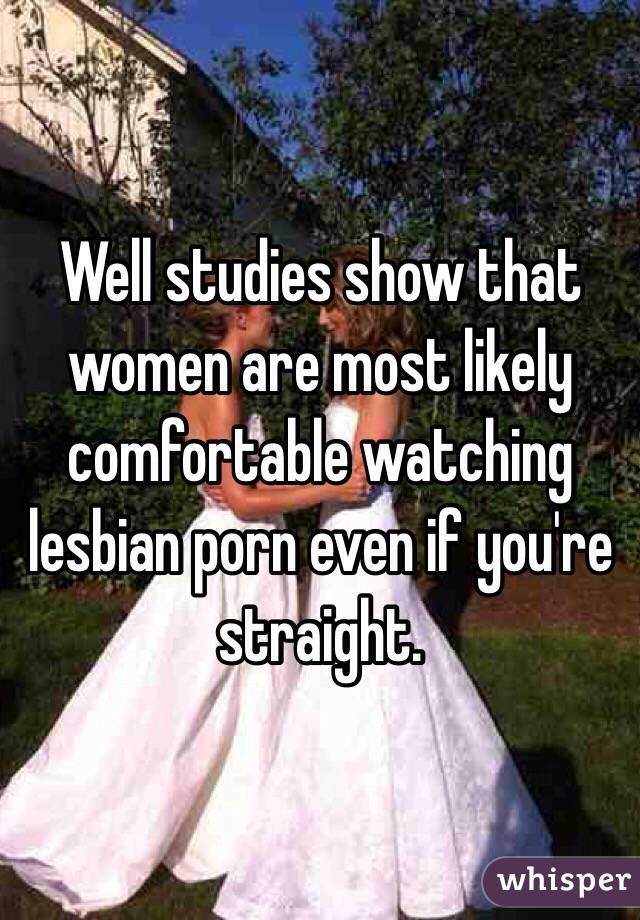 Well studies show that women are most likely comfortable watching lesbian porn even if you're straight. 