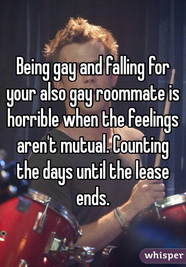 Being gay and falling for your also gay roommate is horrible when the feelings aren't mutual. Counting the days until the lease ends. 