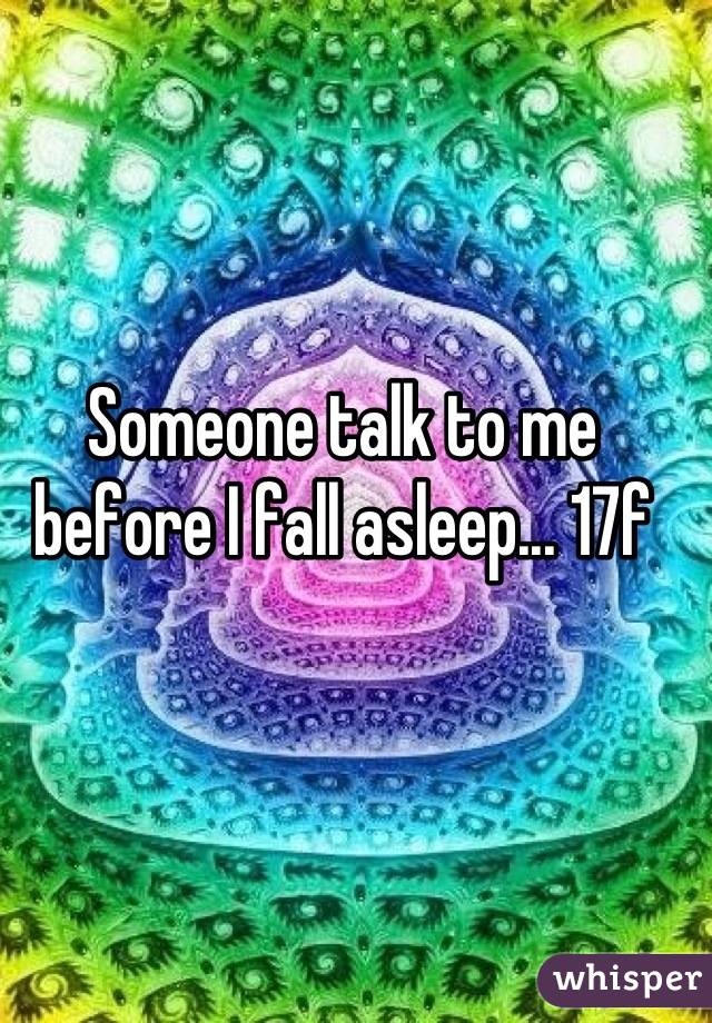 Someone talk to me before I fall asleep... 17f