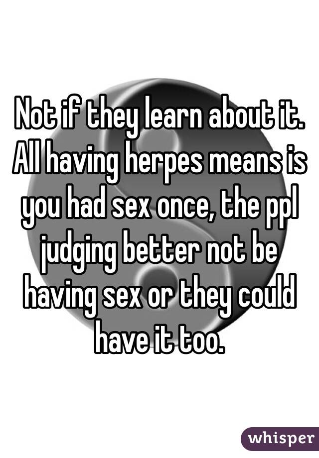Not if they learn about it. All having herpes means is you had sex once, the ppl judging better not be having sex or they could have it too.