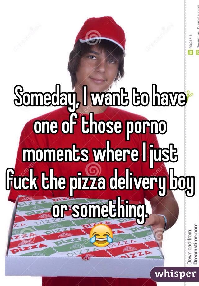 Someday, I want to have one of those porno moments where I just fuck the pizza delivery boy or something. 
😂