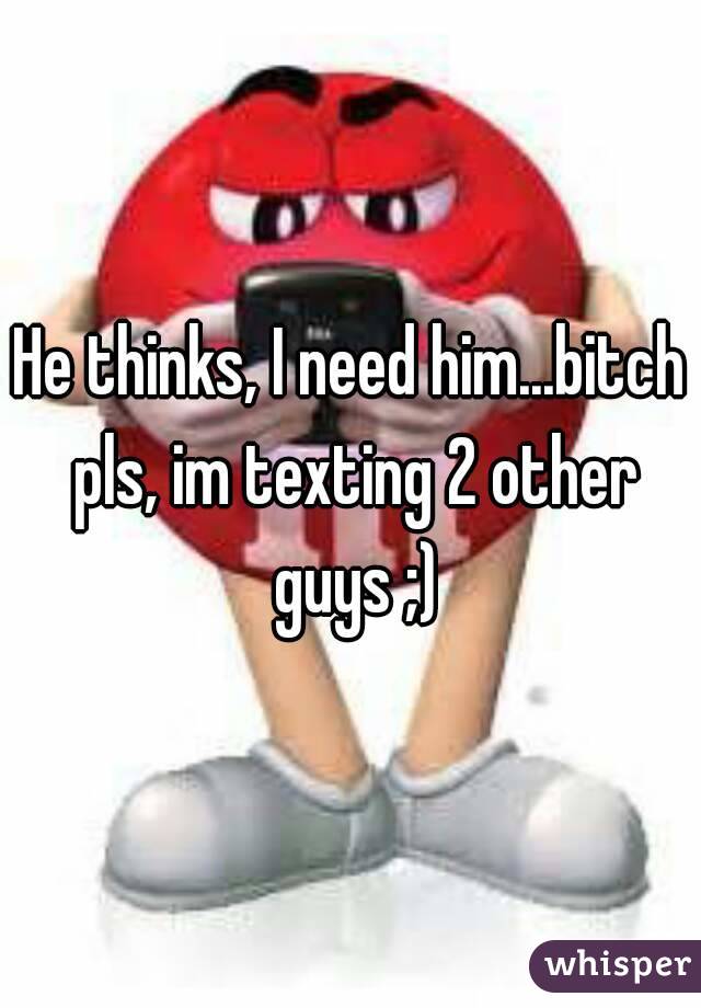He thinks, I need him...bitch pls, im texting 2 other guys ;)