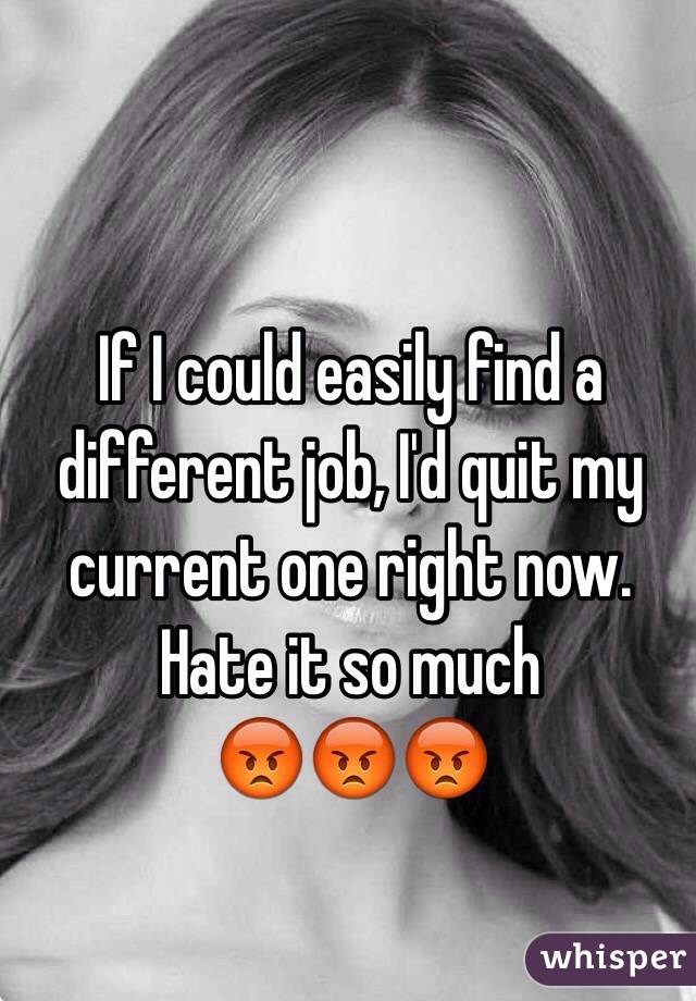 If I could easily find a different job, I'd quit my current one right now. Hate it so much 
😡😡😡