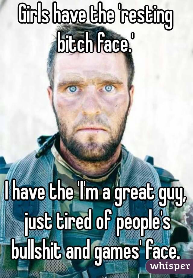 Girls have the 'resting bitch face.' 




I have the 'I'm a great guy, just tired of people's bullshit and games' face. 