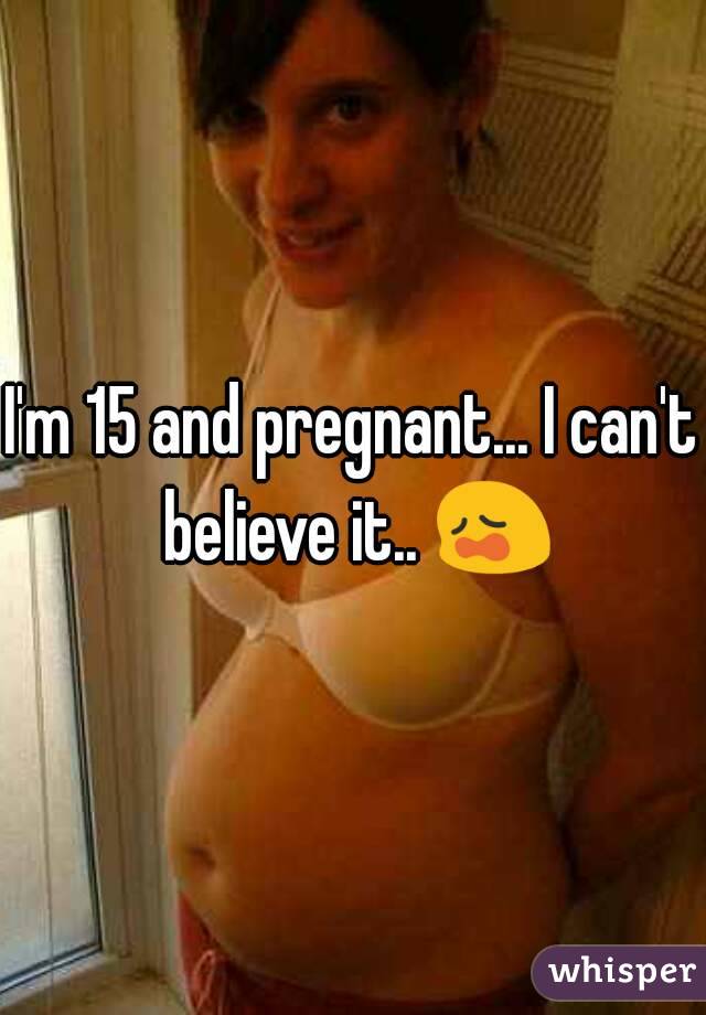I'm 15 and pregnant... I can't believe it.. 😩