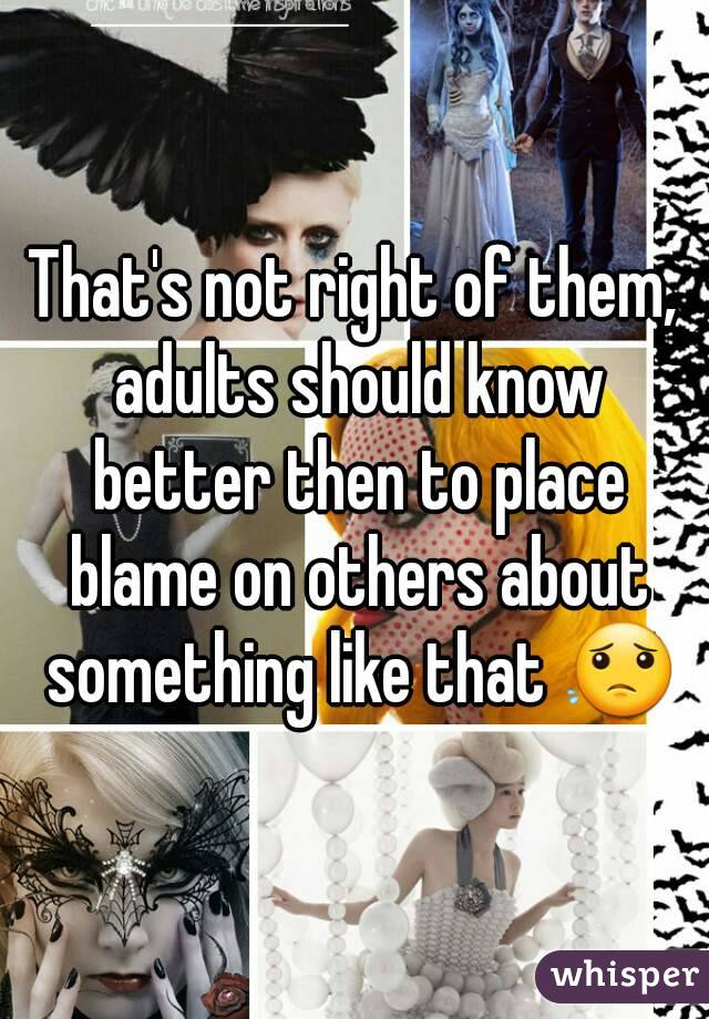 That's not right of them, adults should know better then to place blame on others about something like that 😟