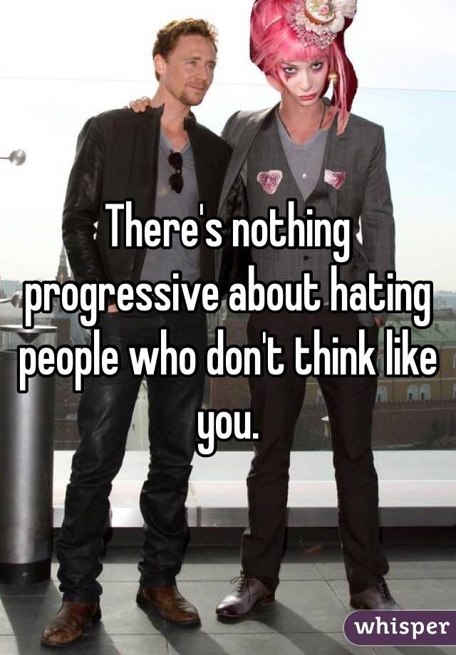 There's nothing progressive about hating people who don't think like you. 
