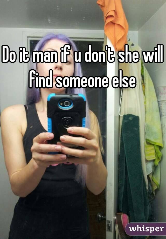 Do it man if u don't she will find someone else 