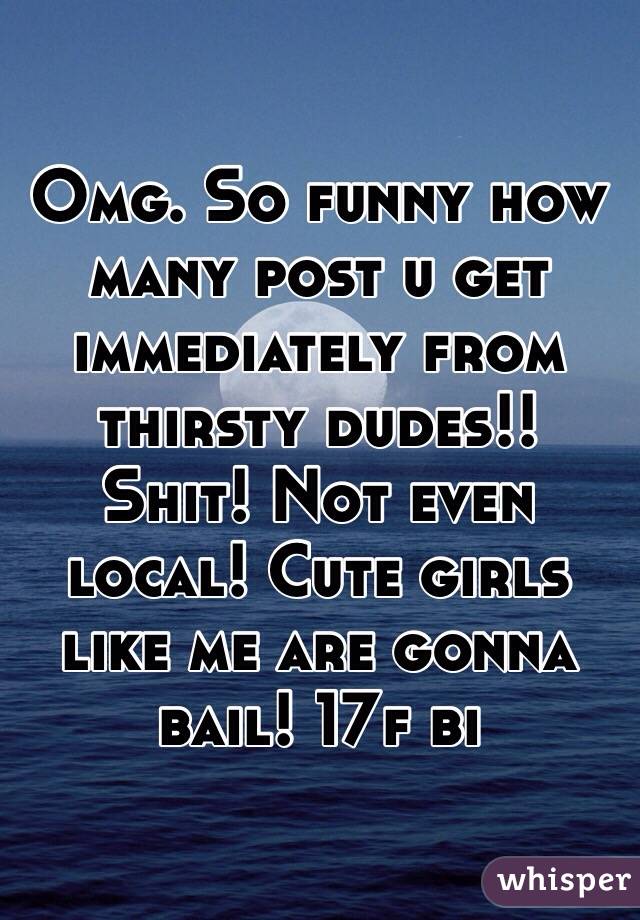 Omg. So funny how many post u get immediately from thirsty dudes!! Shit! Not even local! Cute girls like me are gonna bail! 17f bi