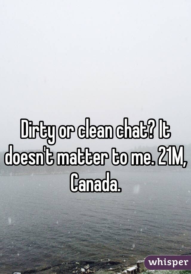 Dirty or clean chat? It doesn't matter to me. 21M, Canada. 