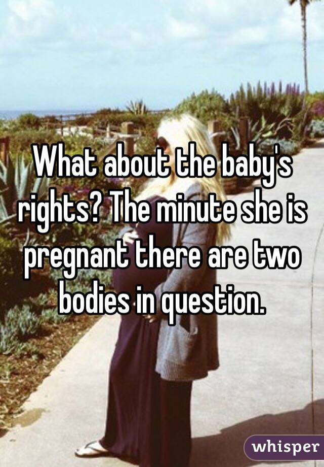 What about the baby's rights? The minute she is pregnant there are two bodies in question. 