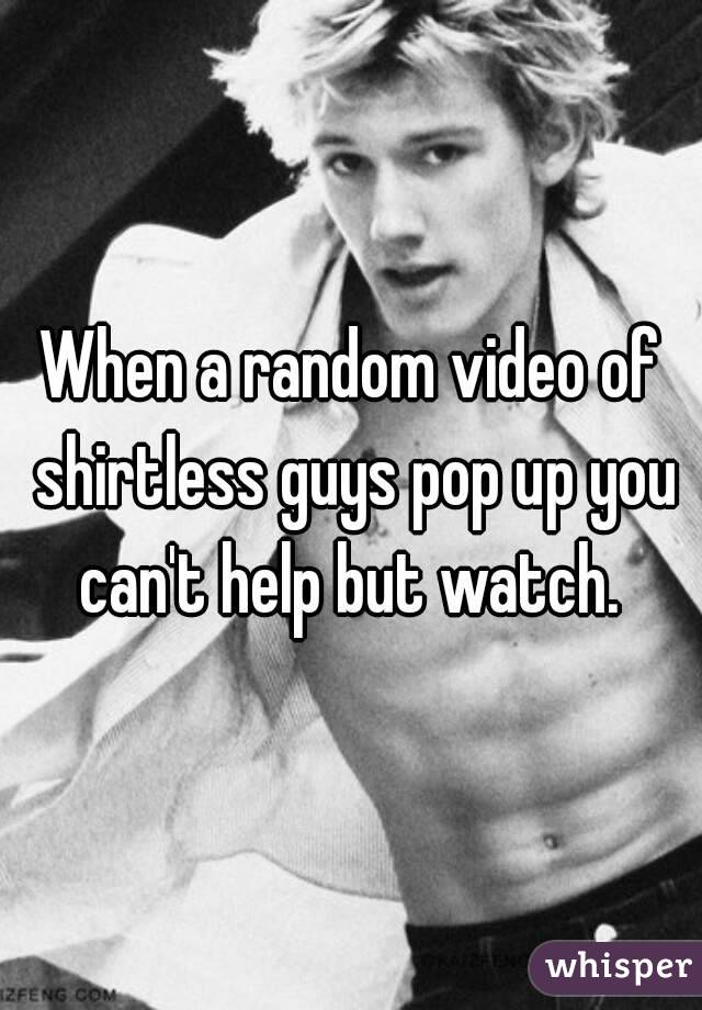 When a random video of shirtless guys pop up you can't help but watch. 