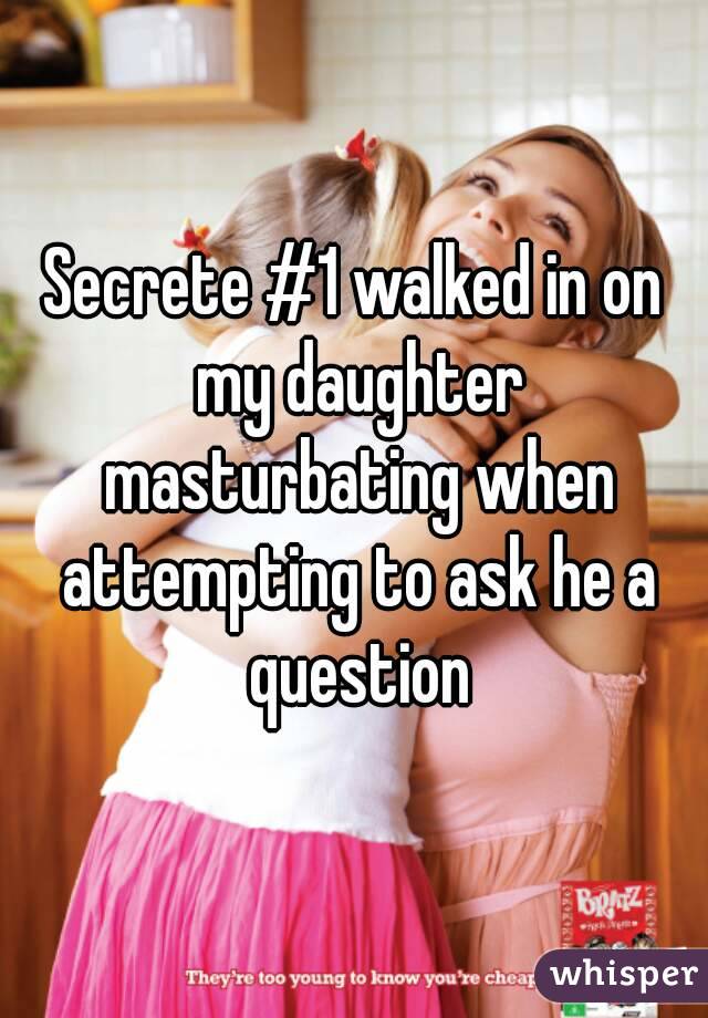 Secrete #1 walked in on my daughter masturbating when attempting to ask he a question