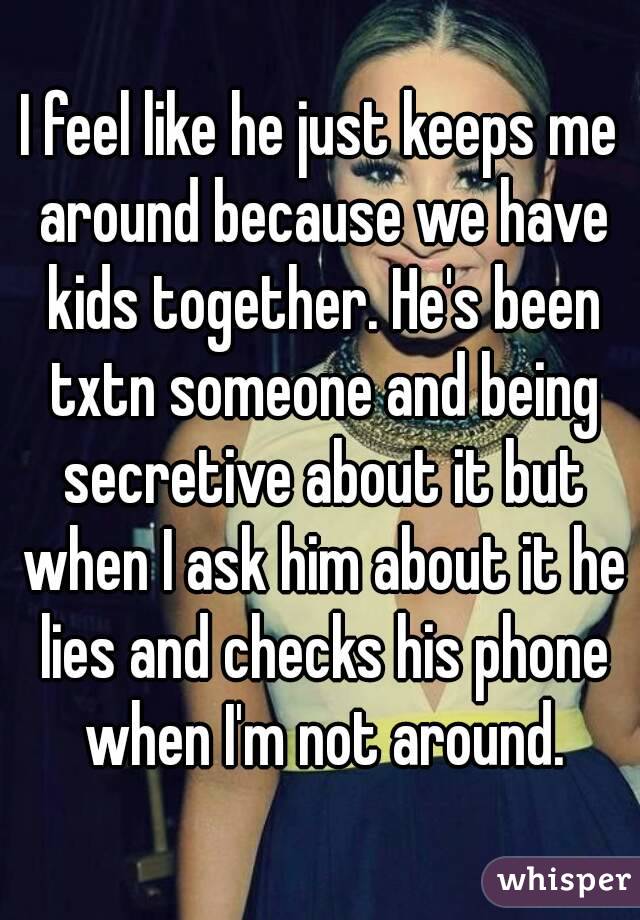 I feel like he just keeps me around because we have kids together. He's been txtn someone and being secretive about it but when I ask him about it he lies and checks his phone when I'm not around.