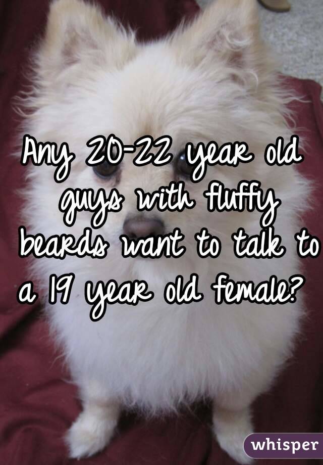 Any 20-22 year old guys with fluffy beards want to talk to a 19 year old female? 