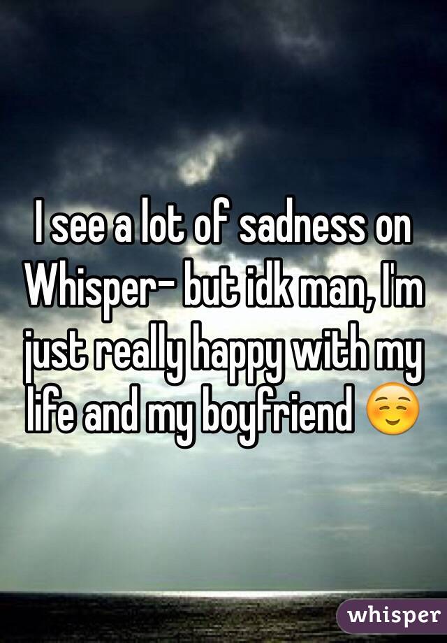 I see a lot of sadness on Whisper- but idk man, I'm just really happy with my life and my boyfriend ☺️