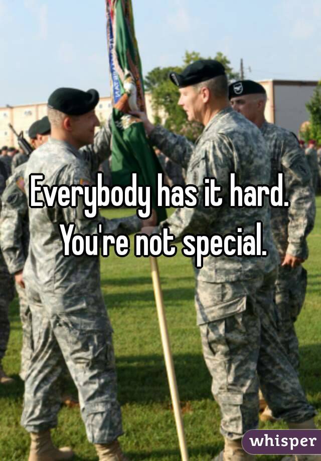 Everybody has it hard. You're not special.